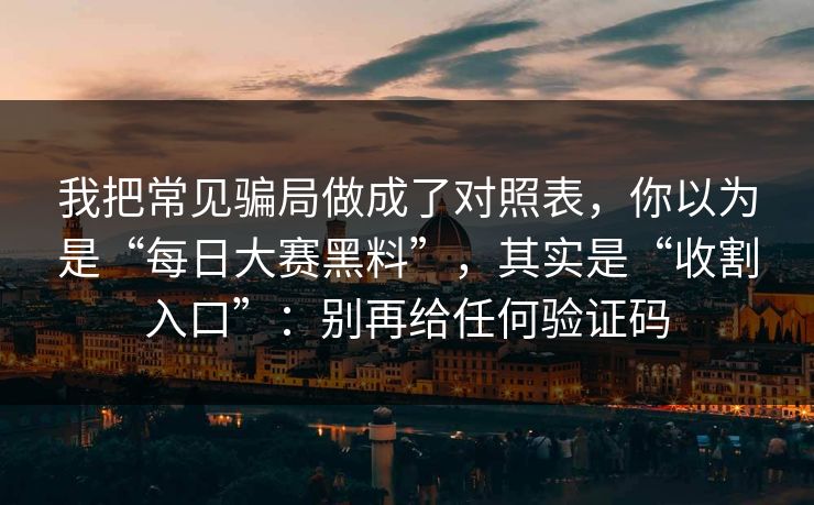 我把常见骗局做成了对照表，你以为是“每日大赛黑料”，其实是“收割入口”：别再给任何验证码
