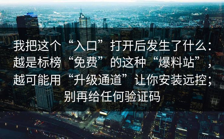 我把这个“入口”打开后发生了什么：越是标榜“免费”的这种“爆料站”，越可能用“升级通道”让你安装远控；别再给任何验证码