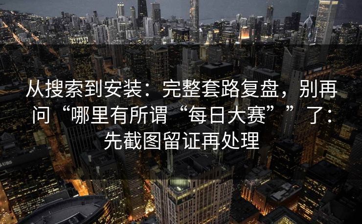 从搜索到安装：完整套路复盘，别再问“哪里有所谓“每日大赛””了：先截图留证再处理