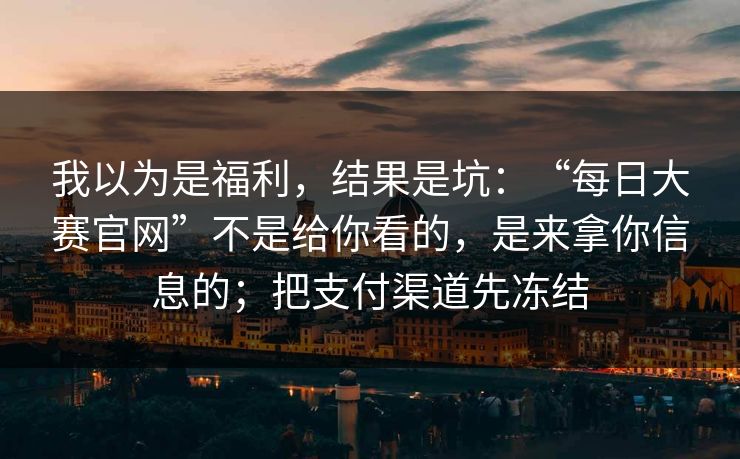 我以为是福利，结果是坑：“每日大赛官网”不是给你看的，是来拿你信息的；把支付渠道先冻结