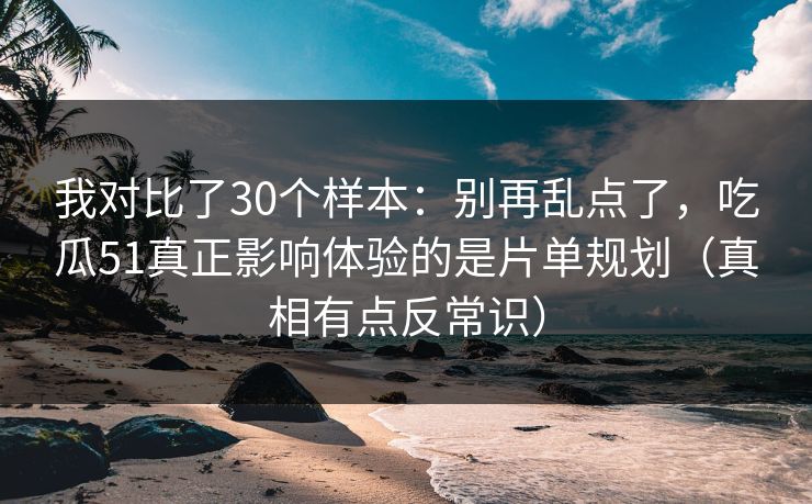 我对比了30个样本：别再乱点了，吃瓜51真正影响体验的是片单规划（真相有点反常识）