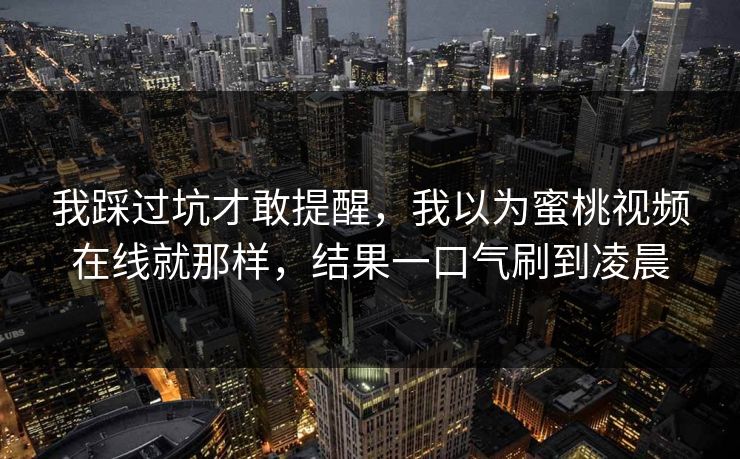 我踩过坑才敢提醒，我以为蜜桃视频在线就那样，结果一口气刷到凌晨