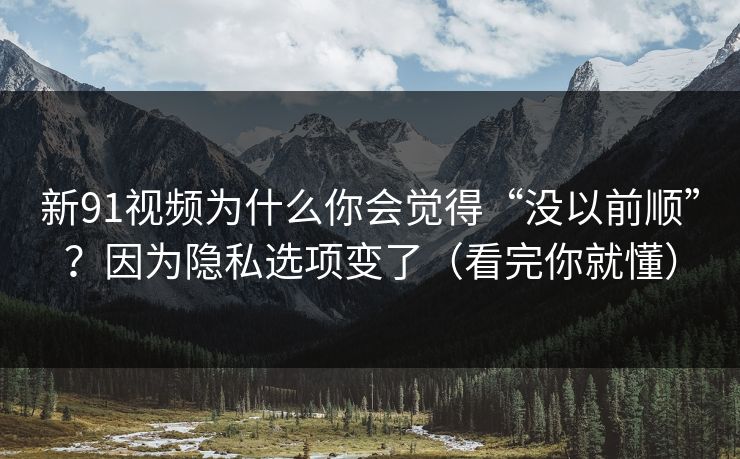 新91视频为什么你会觉得“没以前顺”？因为隐私选项变了（看完你就懂）
