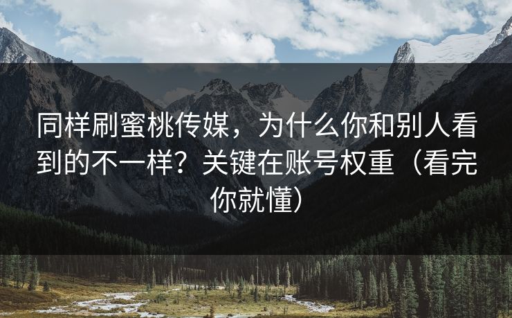 同样刷蜜桃传媒，为什么你和别人看到的不一样？关键在账号权重（看完你就懂）