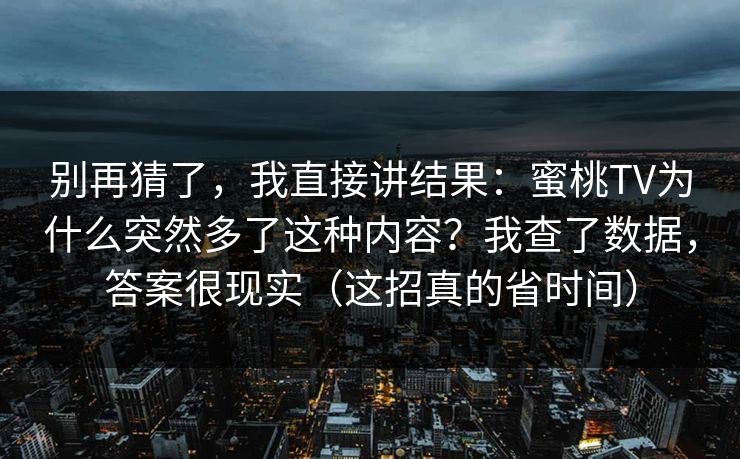 别再猜了，我直接讲结果：蜜桃TV为什么突然多了这种内容？我查了数据，答案很现实（这招真的省时间）