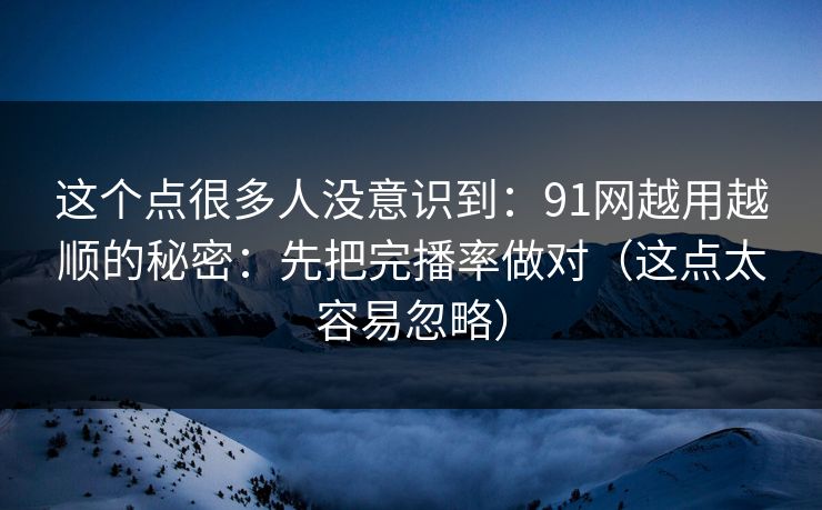 这个点很多人没意识到：91网越用越顺的秘密：先把完播率做对（这点太容易忽略）