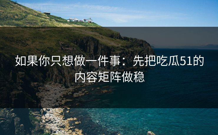 如果你只想做一件事：先把吃瓜51的内容矩阵做稳
