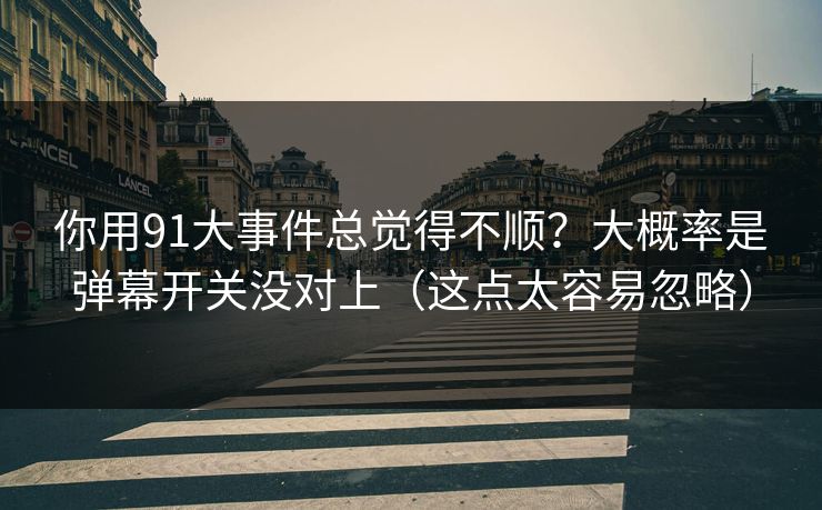 你用91大事件总觉得不顺？大概率是弹幕开关没对上（这点太容易忽略）